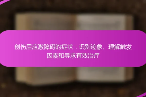 创伤后应激障碍的症状:识别迹象、理解触发因素和寻求有效治疗