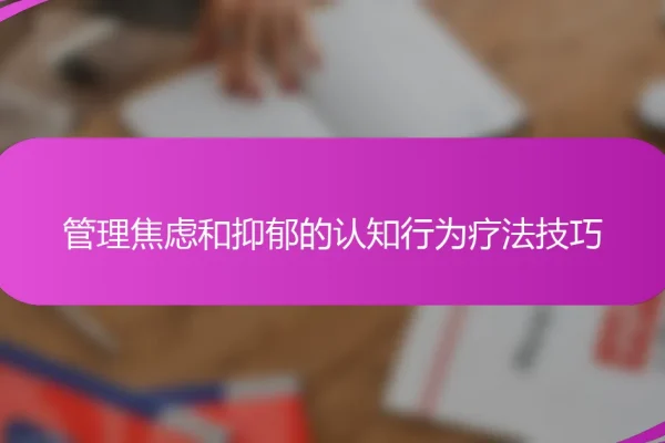 管理焦虑和抑郁的认知行为疗法技巧