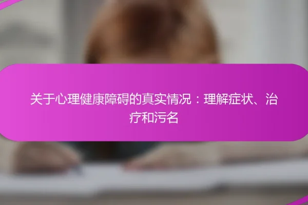 关于心理健康障碍的真实情况:理解症状、治疗和污名