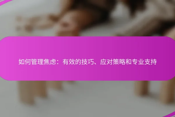 如何管理焦虑:有效的技巧、应对策略和专业支持
