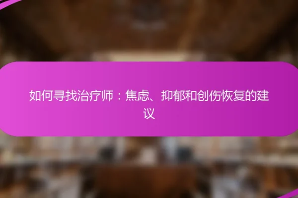 如何寻找治疗师:焦虑、抑郁和创伤恢复的建议