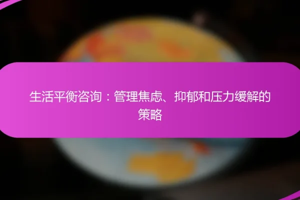 生活平衡咨询:管理焦虑、抑郁和压力缓解的策略