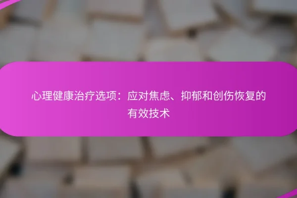 心理健康治疗选项:应对焦虑、抑郁和创伤恢复的有效技术