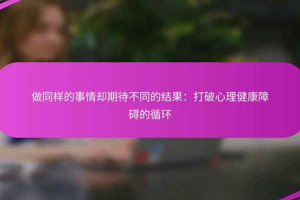 做同样的事情却期待不同的结果:打破心理健康障碍的循环