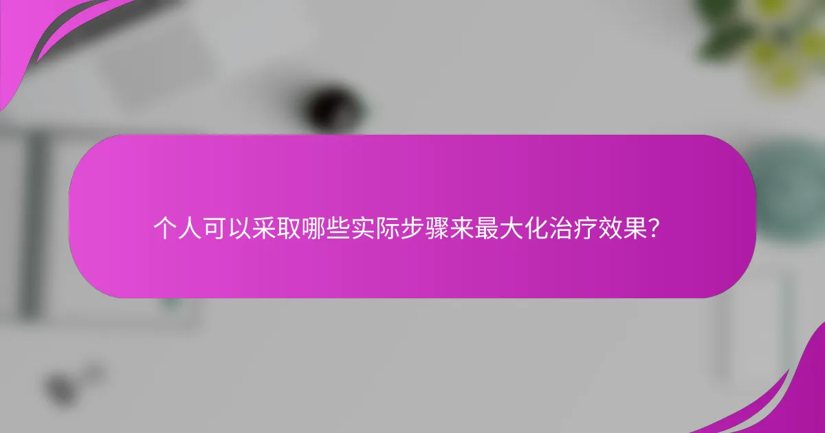 个人可以采取哪些实际步骤来最大化治疗效果？