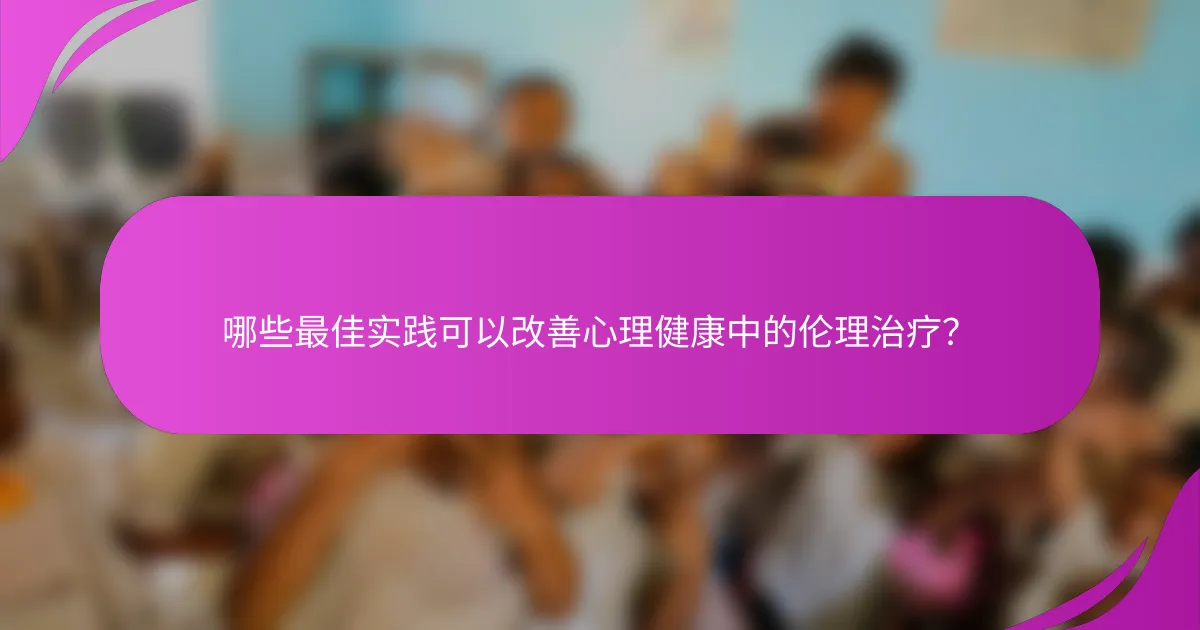 哪些最佳实践可以改善心理健康中的伦理治疗?