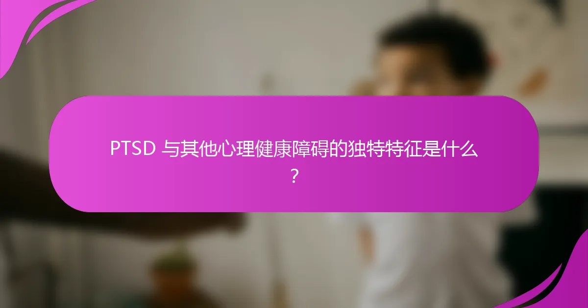 PTSD 与其他心理健康障碍的独特特征是什么？