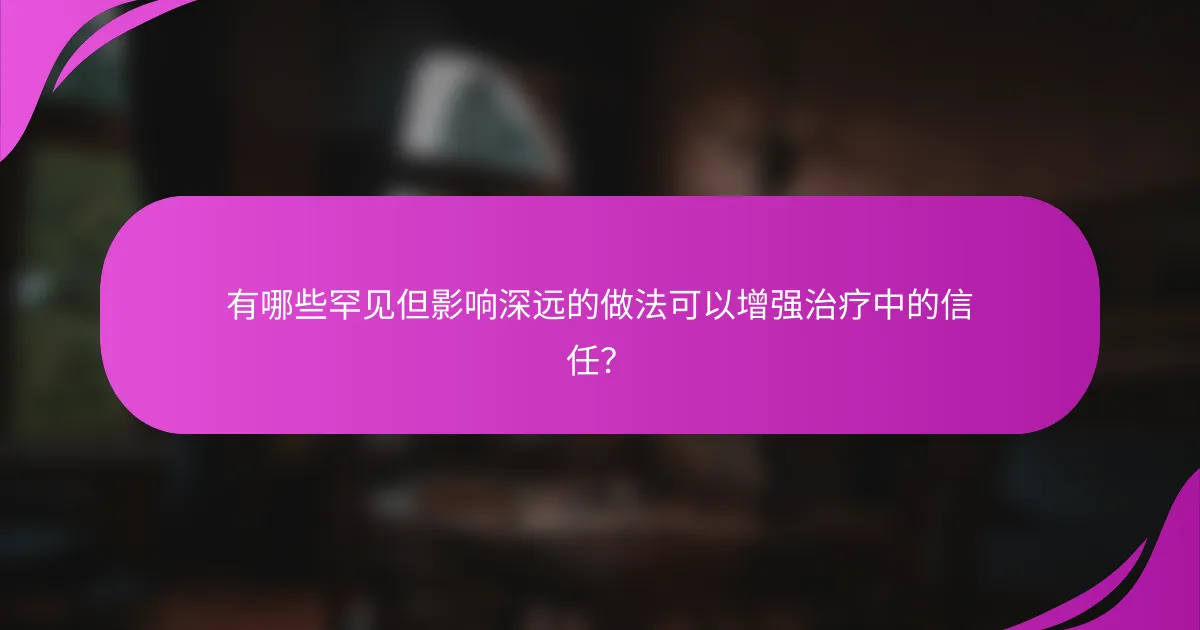 有哪些罕见但影响深远的做法可以增强治疗中的信任？