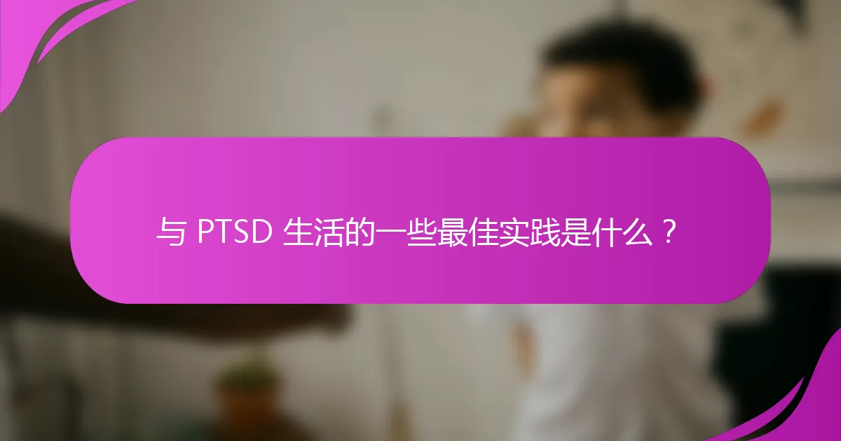 与 PTSD 生活的一些最佳实践是什么？
